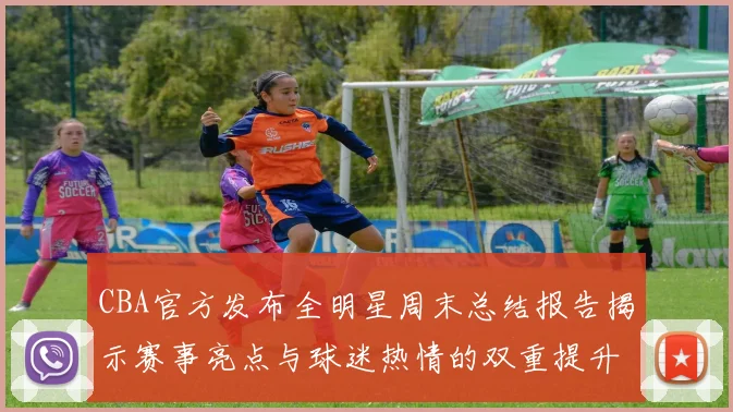 CBA官方发布全明星周末总结报告揭示赛事亮点与球迷热情的双重提升